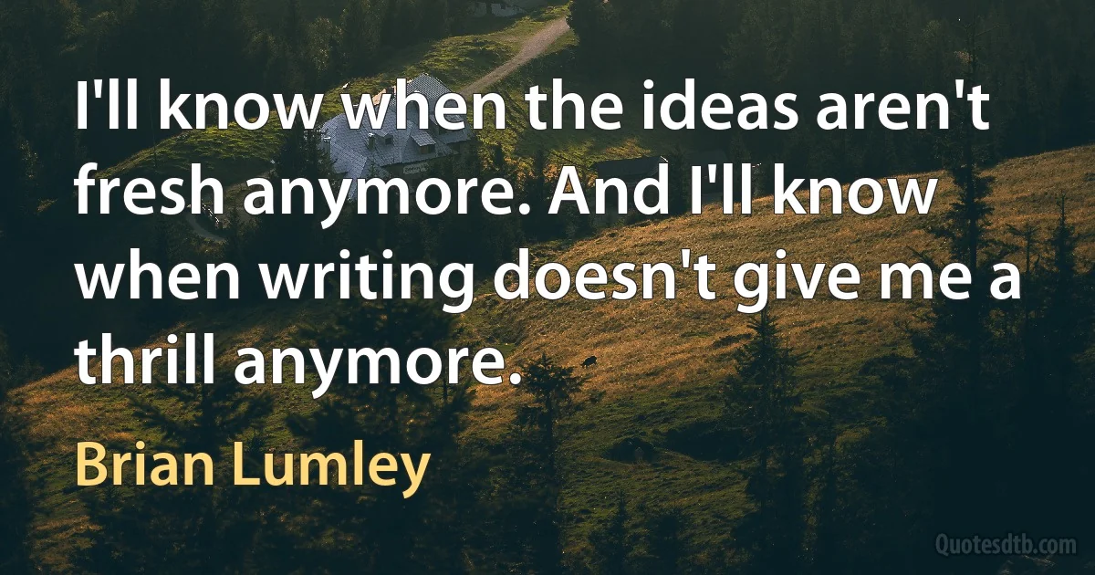 I'll know when the ideas aren't fresh anymore. And I'll know when writing doesn't give me a thrill anymore. (Brian Lumley)