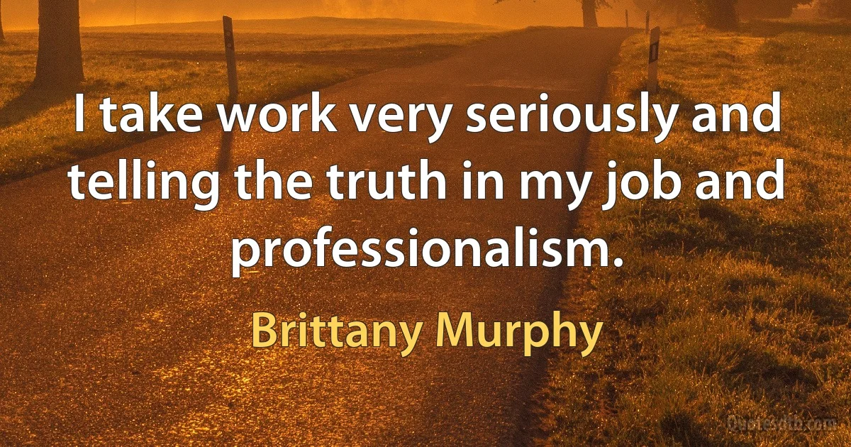 I take work very seriously and telling the truth in my job and professionalism. (Brittany Murphy)