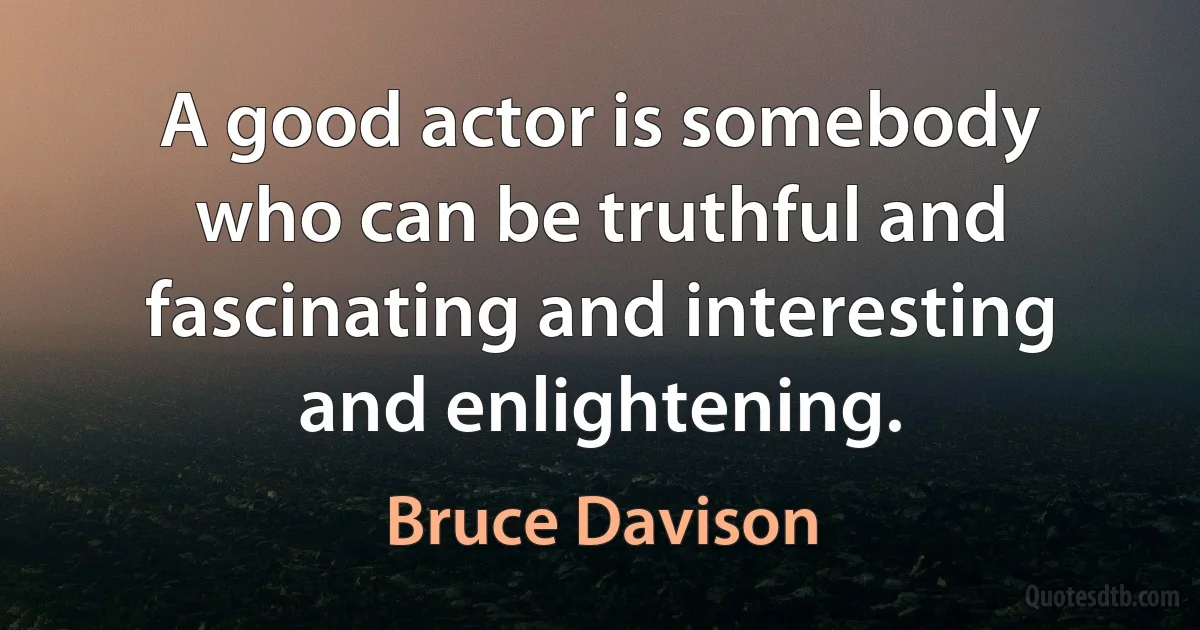 A good actor is somebody who can be truthful and fascinating and interesting and enlightening. (Bruce Davison)