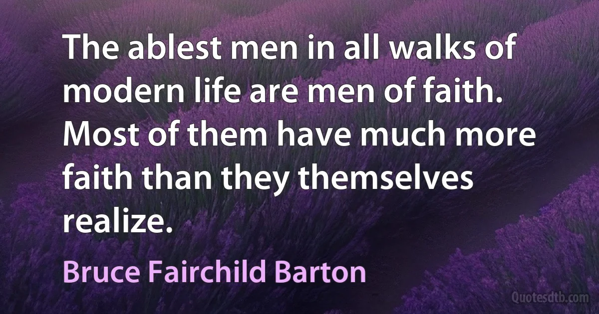 The ablest men in all walks of modern life are men of faith. Most of them have much more faith than they themselves realize. (Bruce Fairchild Barton)