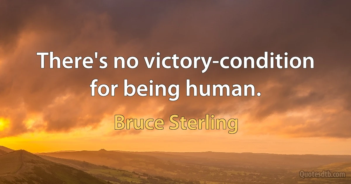 There's no victory-condition for being human. (Bruce Sterling)