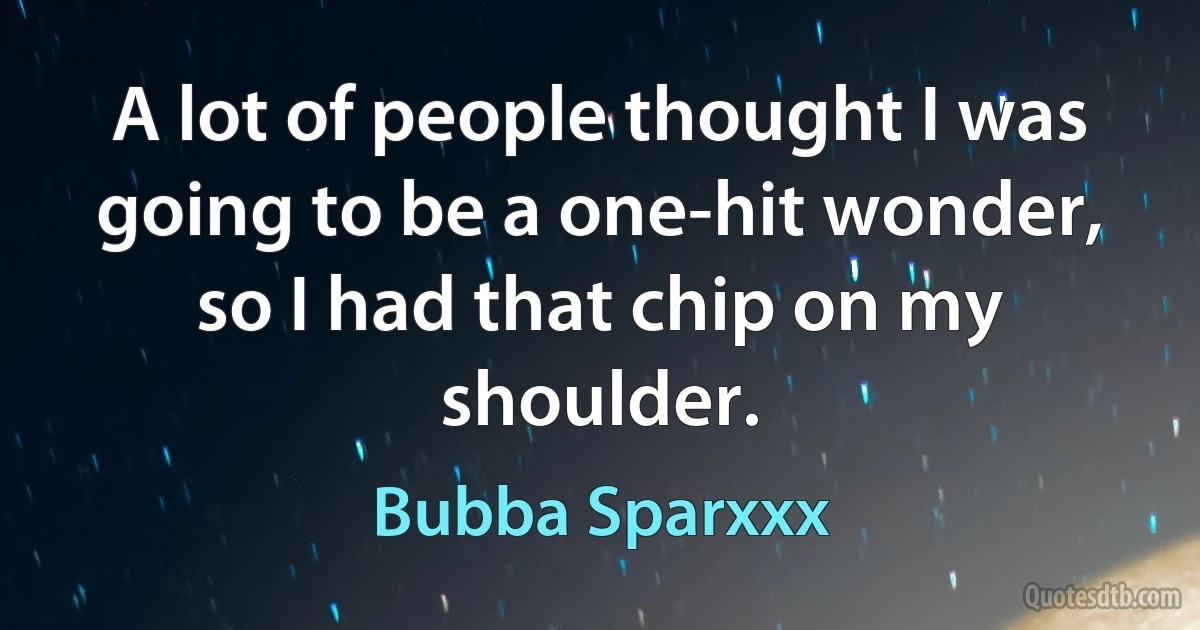 A lot of people thought I was going to be a one-hit wonder, so I had that chip on my shoulder. (Bubba Sparxxx)