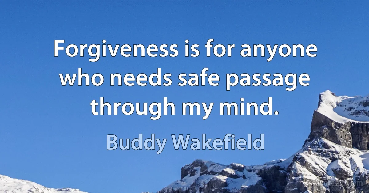 Forgiveness is for anyone who needs safe passage through my mind. (Buddy Wakefield)