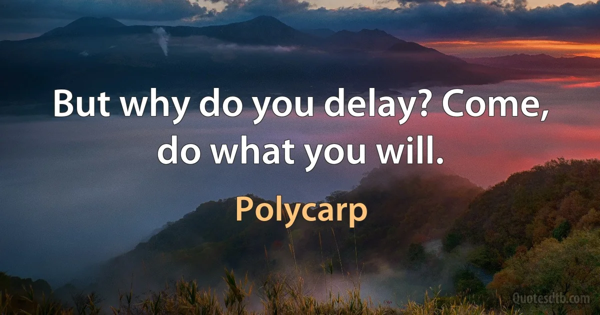 But why do you delay? Come, do what you will. (Polycarp)
