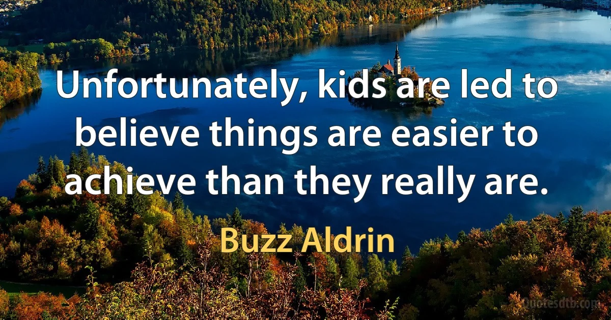 Unfortunately, kids are led to believe things are easier to achieve than they really are. (Buzz Aldrin)