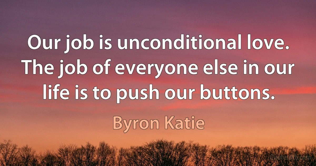 Our job is unconditional love. The job of everyone else in our life is to push our buttons. (Byron Katie)