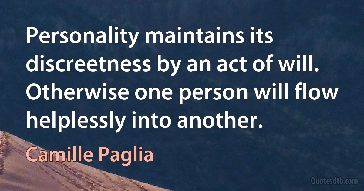 Personality maintains its discreetness by an act of will. Otherwise one person will flow helplessly into another. (Camille Paglia)