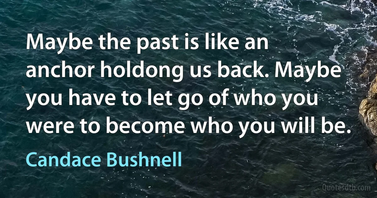 Maybe the past is like an anchor holdong us back. Maybe you have to let go of who you were to become who you will be. (Candace Bushnell)