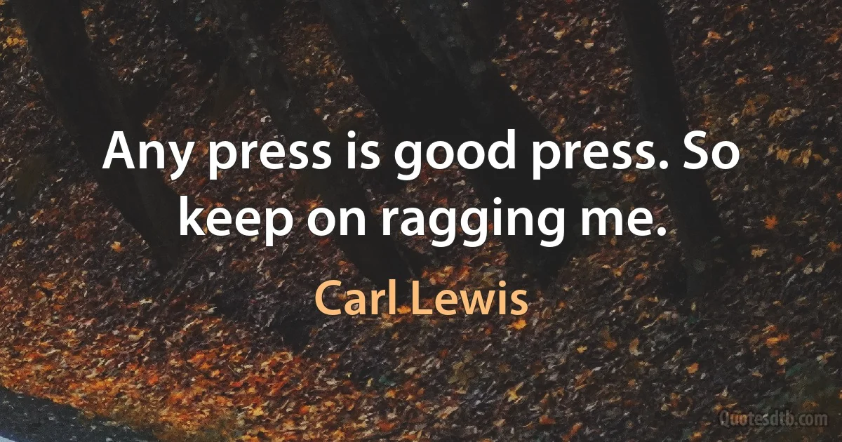 Any press is good press. So keep on ragging me. (Carl Lewis)