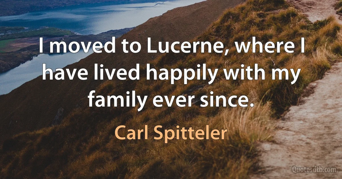 I moved to Lucerne, where I have lived happily with my family ever since. (Carl Spitteler)