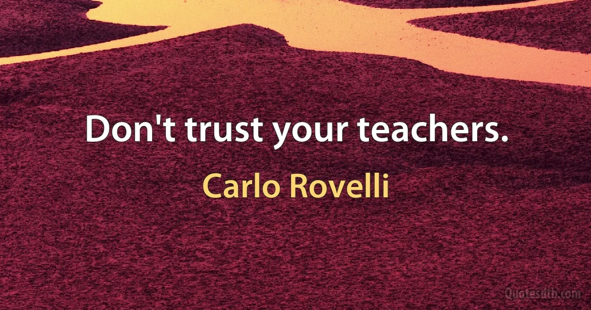 Don't trust your teachers. (Carlo Rovelli)