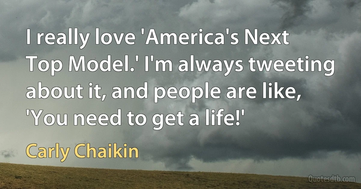 I really love 'America's Next Top Model.' I'm always tweeting about it, and people are like, 'You need to get a life!' (Carly Chaikin)