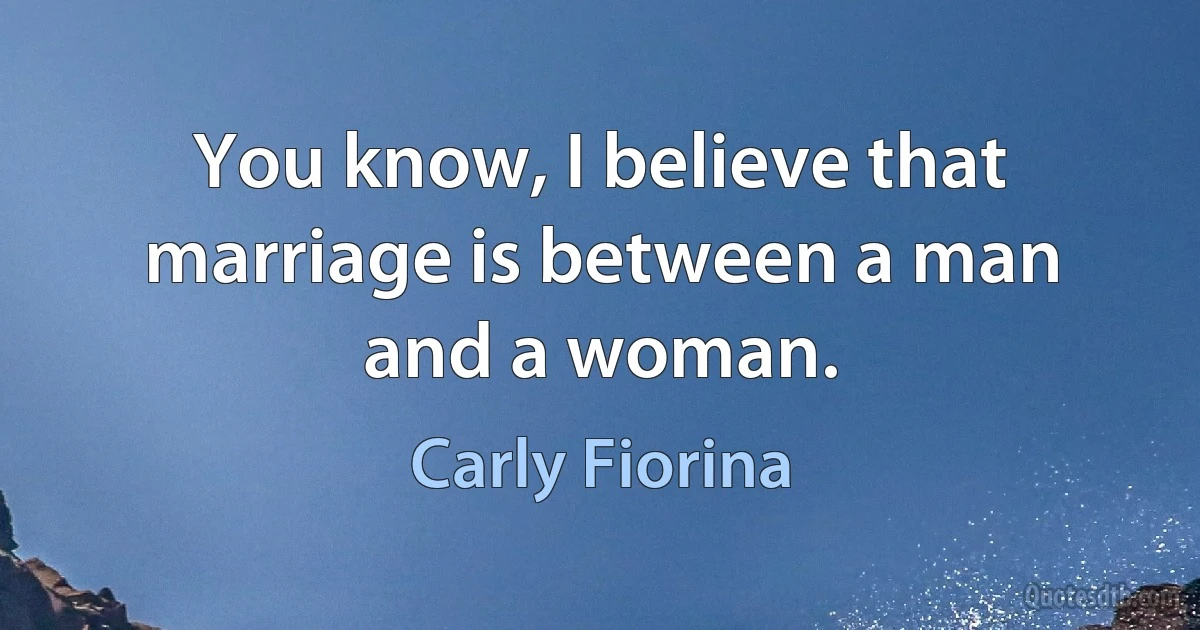 You know, I believe that marriage is between a man and a woman. (Carly Fiorina)