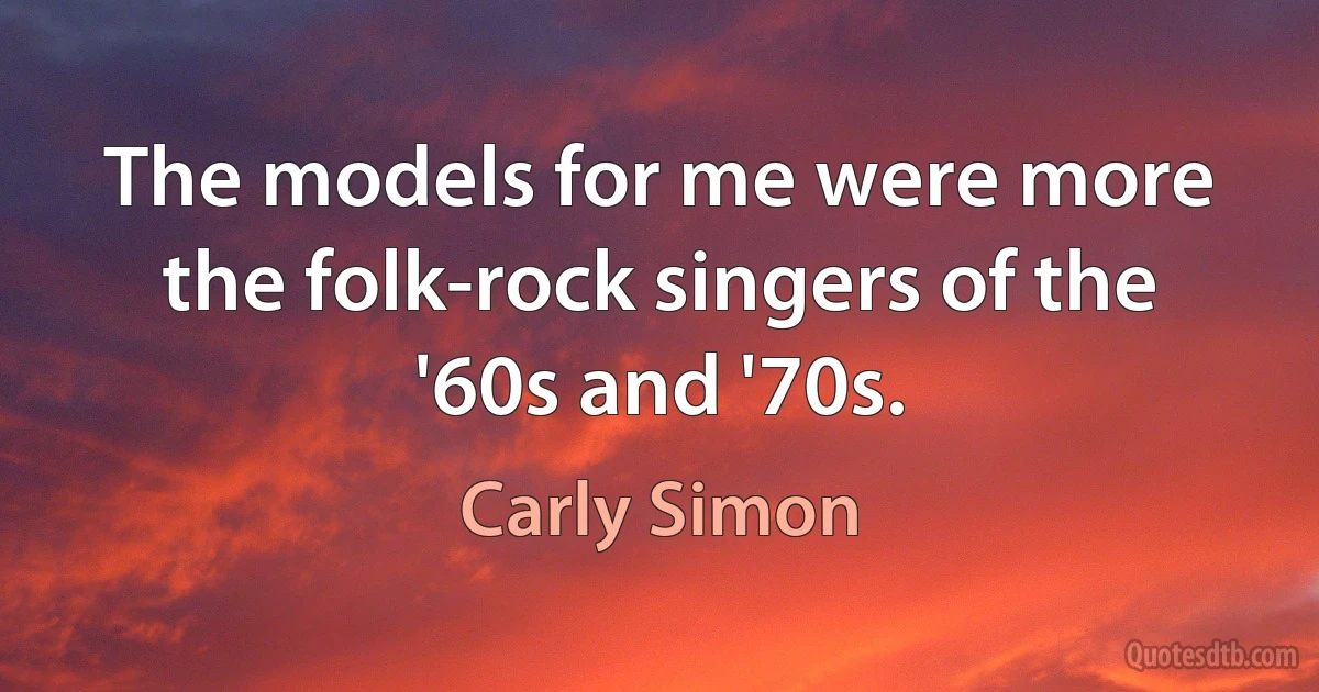 The models for me were more the folk-rock singers of the '60s and '70s. (Carly Simon)