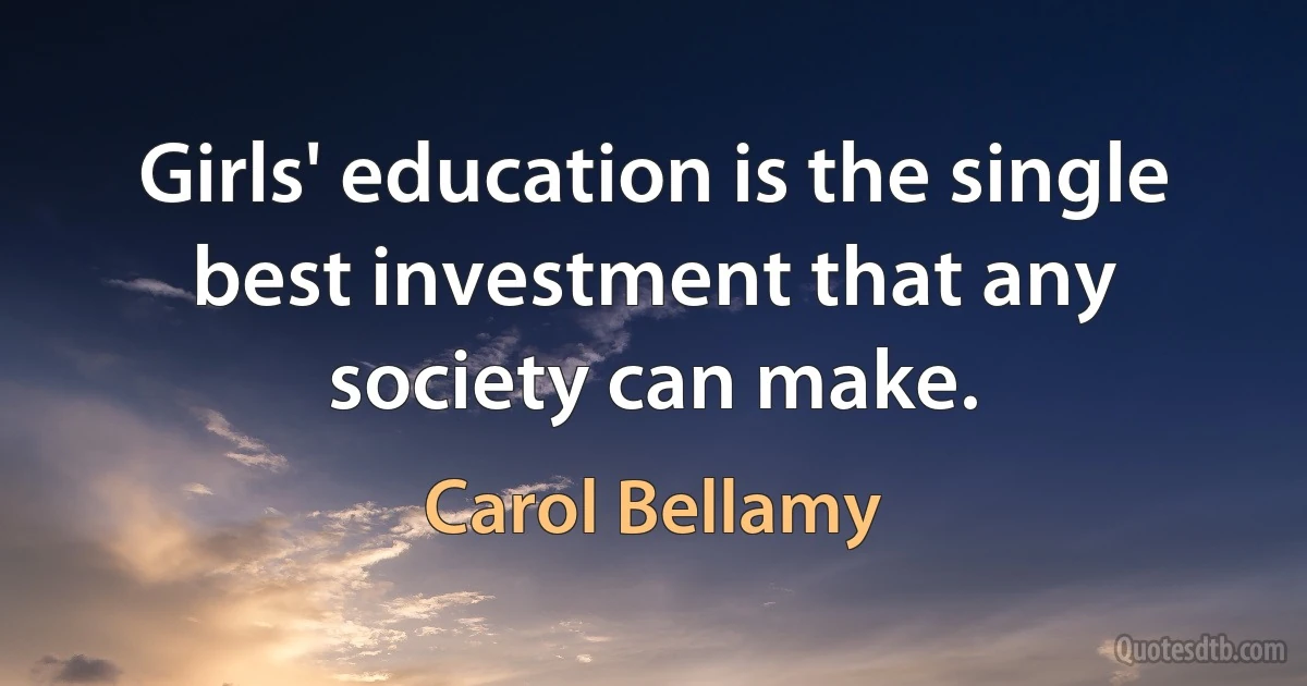 Girls' education is the single best investment that any society can make. (Carol Bellamy)