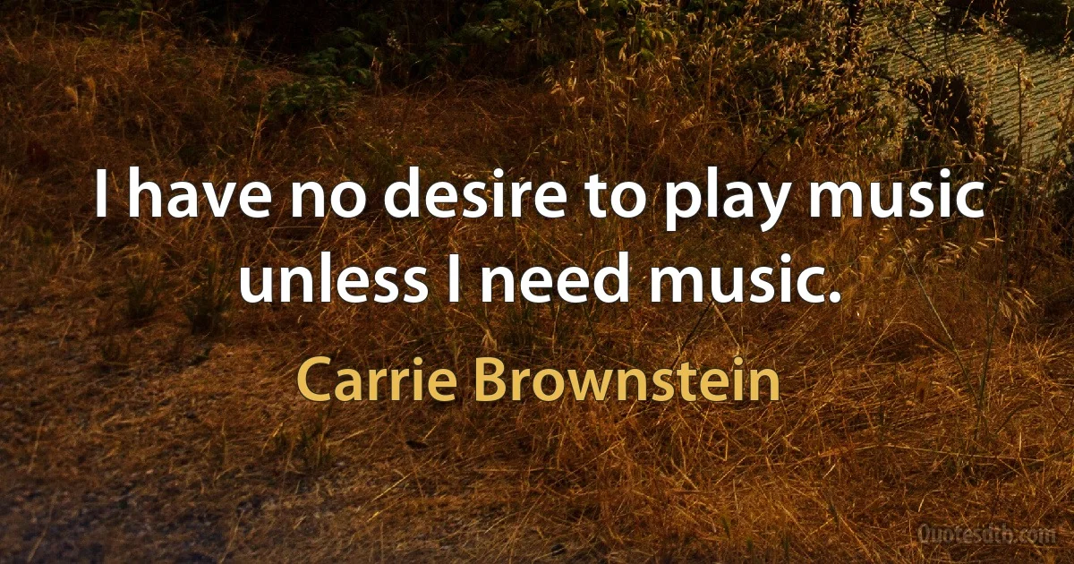 I have no desire to play music unless I need music. (Carrie Brownstein)