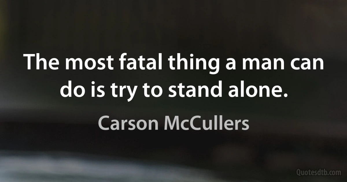 The most fatal thing a man can do is try to stand alone. (Carson McCullers)