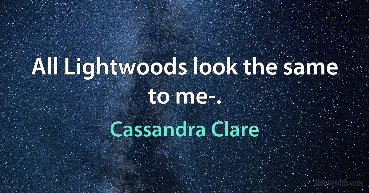 All Lightwoods look the same to me-. (Cassandra Clare)