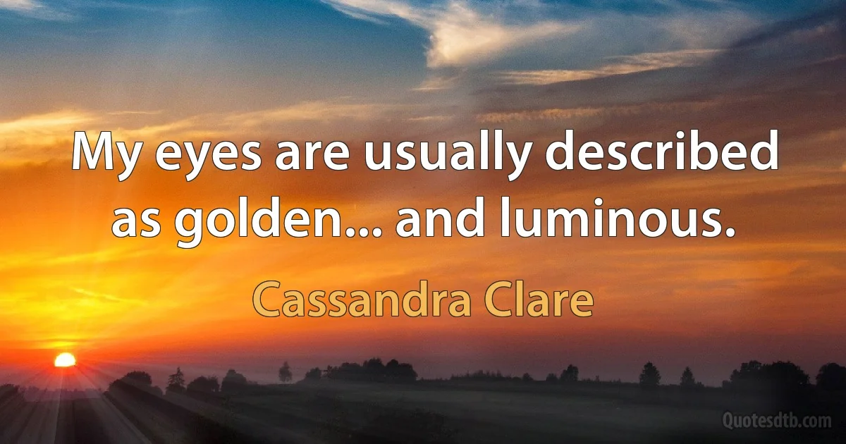 My eyes are usually described as golden... and luminous. (Cassandra Clare)