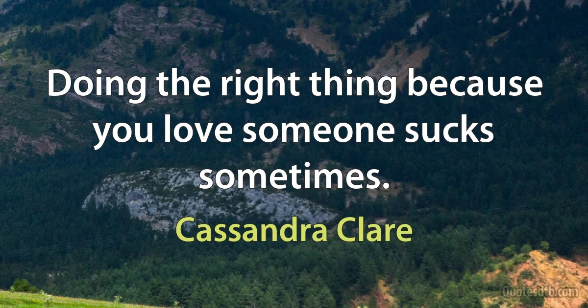 Doing the right thing because you love someone sucks sometimes. (Cassandra Clare)