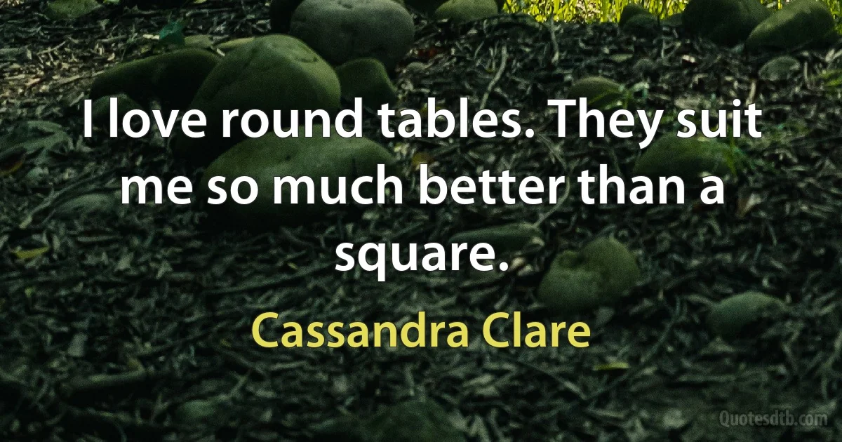 I love round tables. They suit me so much better than a square. (Cassandra Clare)