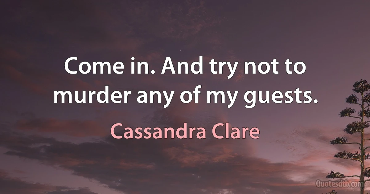 Come in. And try not to murder any of my guests. (Cassandra Clare)