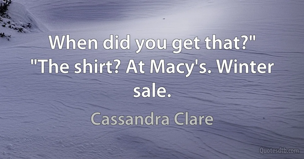 When did you get that?"
"The shirt? At Macy's. Winter sale. (Cassandra Clare)