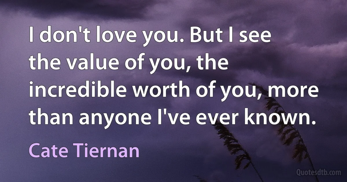 I don't love you. But I see the value of you, the incredible worth of you, more than anyone I've ever known. (Cate Tiernan)