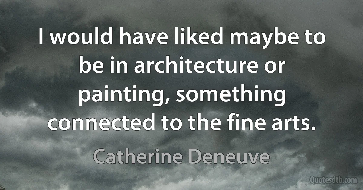 I would have liked maybe to be in architecture or painting, something connected to the fine arts. (Catherine Deneuve)