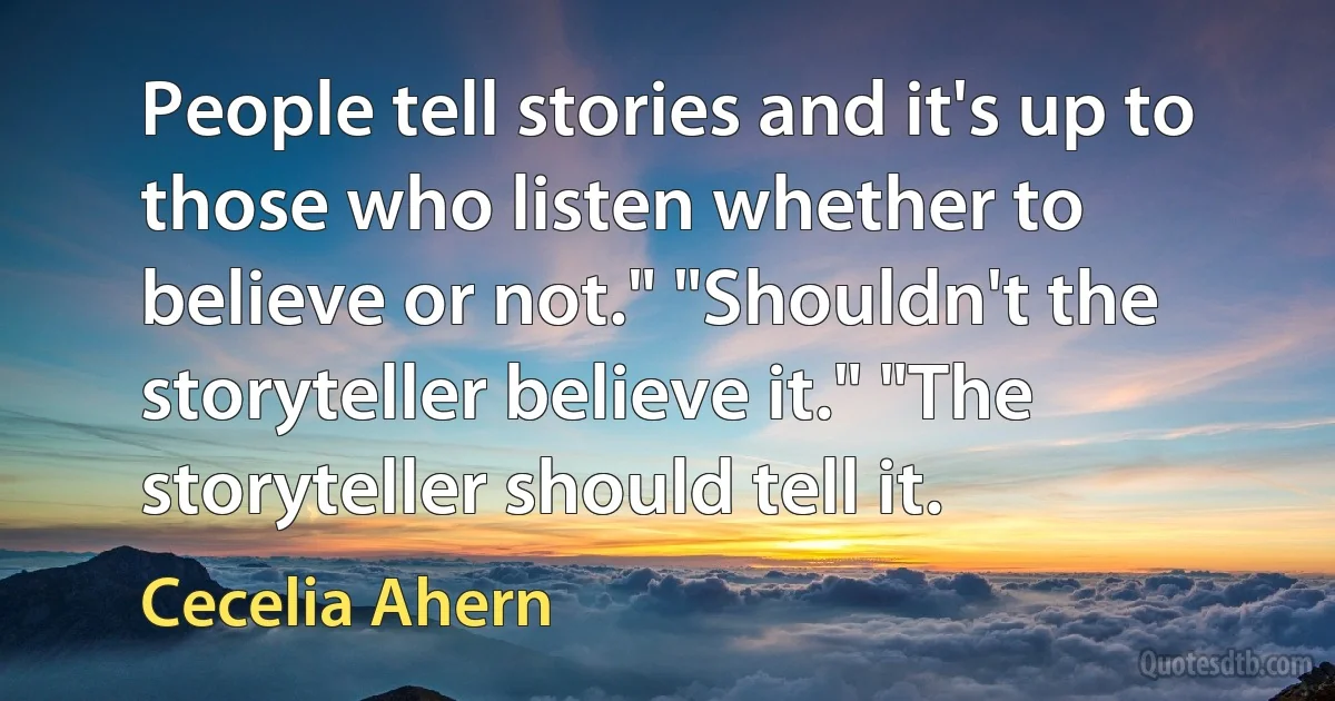 People tell stories and it's up to those who listen whether to believe or not." "Shouldn't the storyteller believe it." "The storyteller should tell it. (Cecelia Ahern)