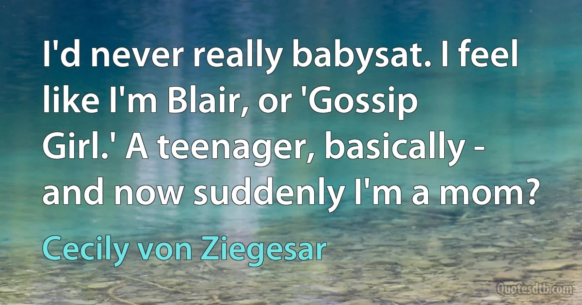 I'd never really babysat. I feel like I'm Blair, or 'Gossip Girl.' A teenager, basically - and now suddenly I'm a mom? (Cecily von Ziegesar)