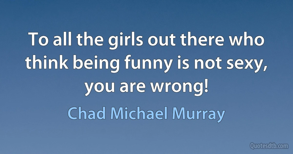 To all the girls out there who think being funny is not sexy, you are wrong! (Chad Michael Murray)