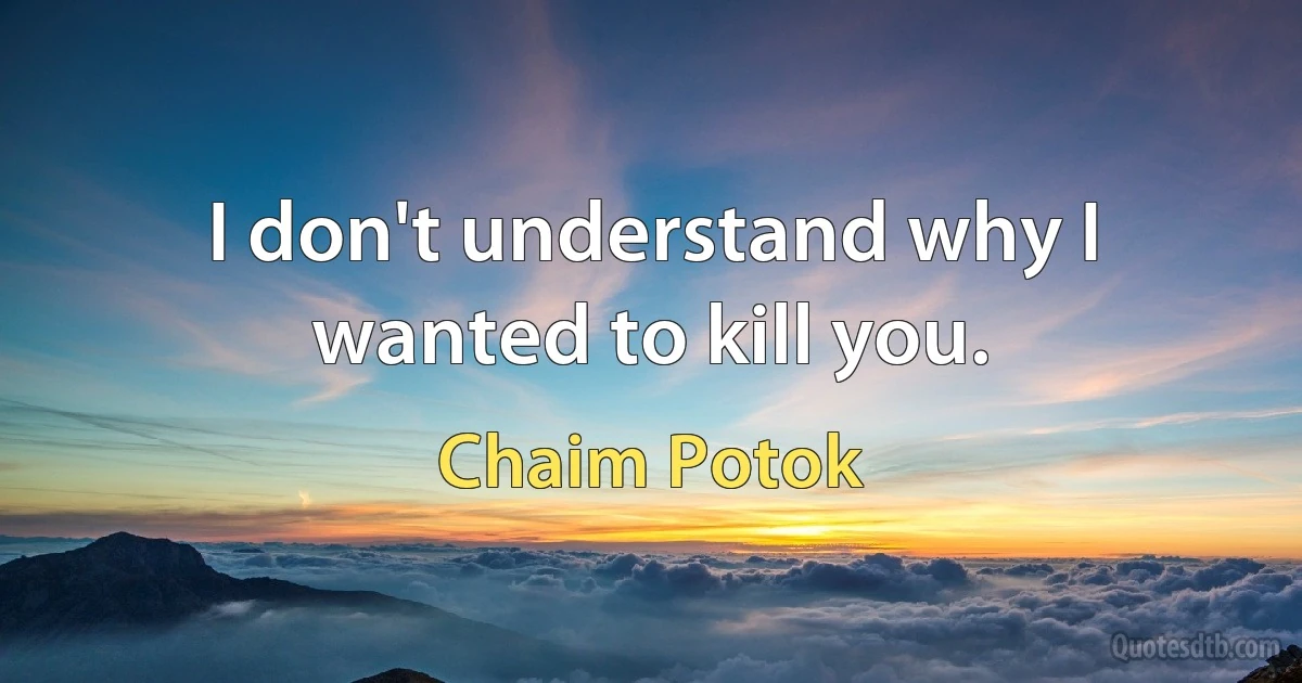 I don't understand why I wanted to kill you. (Chaim Potok)