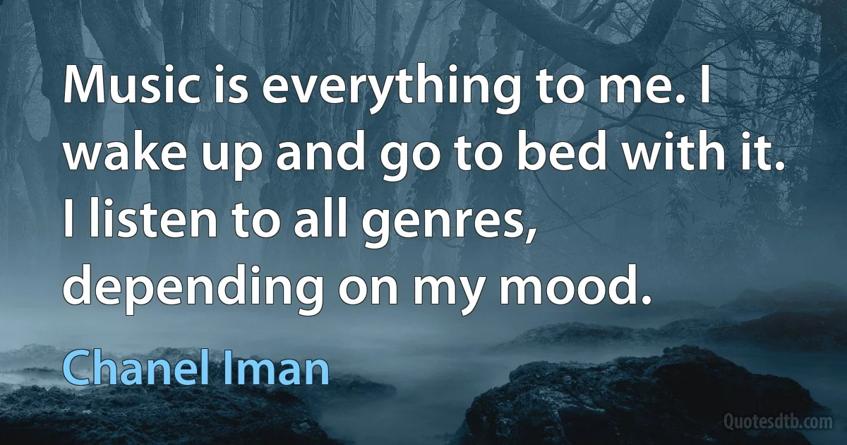 Music is everything to me. I wake up and go to bed with it. I listen to all genres, depending on my mood. (Chanel Iman)