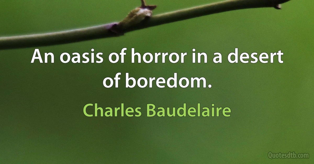 An oasis of horror in a desert of boredom. (Charles Baudelaire)