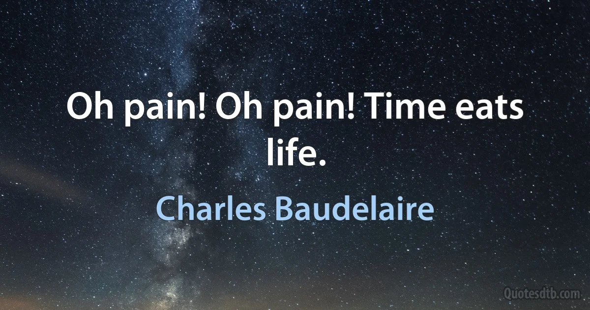 Oh pain! Oh pain! Time eats life. (Charles Baudelaire)