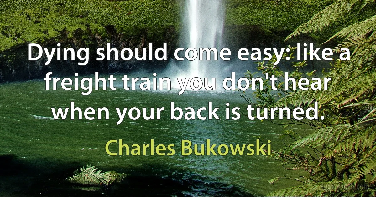 Dying should come easy: like a freight train you don't hear when your back is turned. (Charles Bukowski)