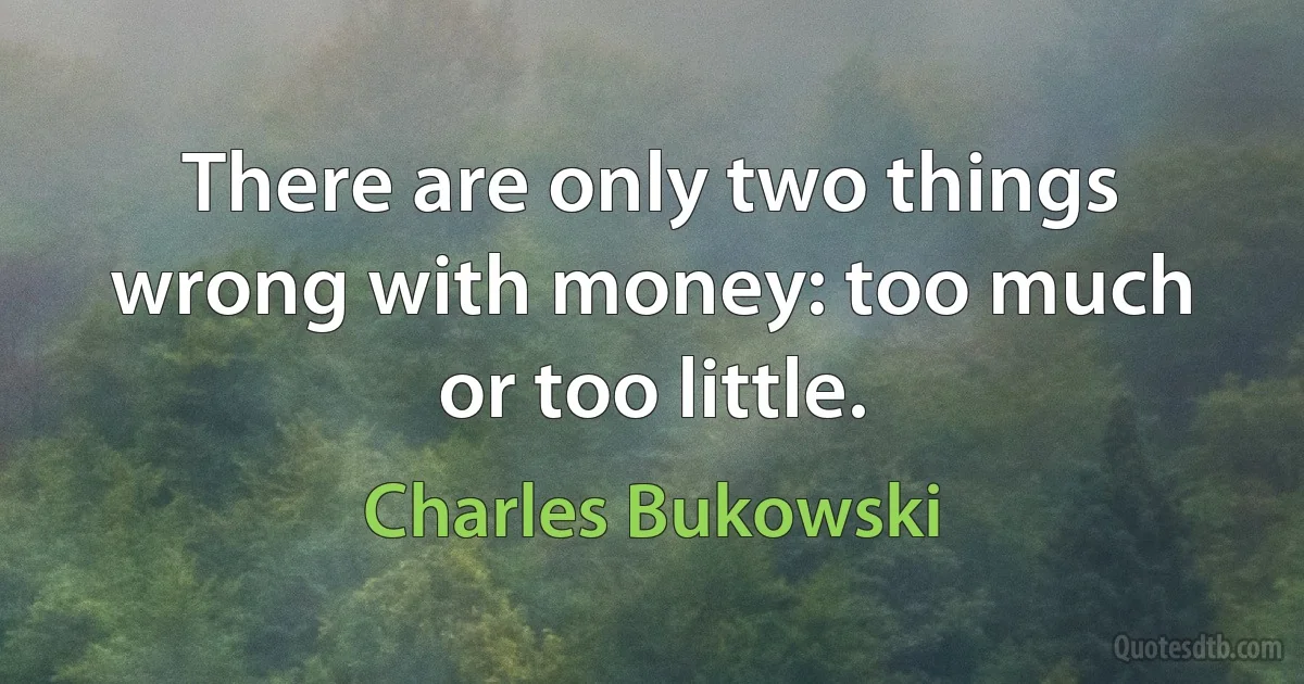 There are only two things wrong with money: too much or too little. (Charles Bukowski)