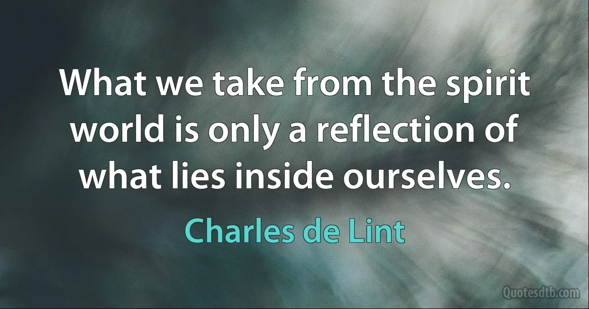 What we take from the spirit world is only a reflection of what lies inside ourselves. (Charles de Lint)