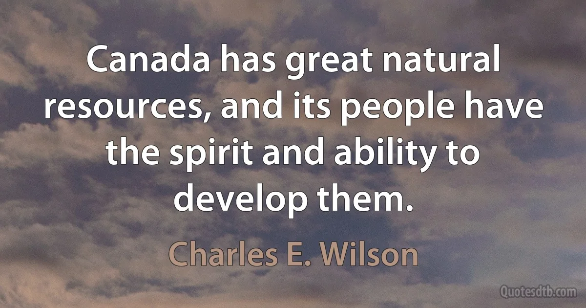 Canada has great natural resources, and its people have the spirit and ability to develop them. (Charles E. Wilson)