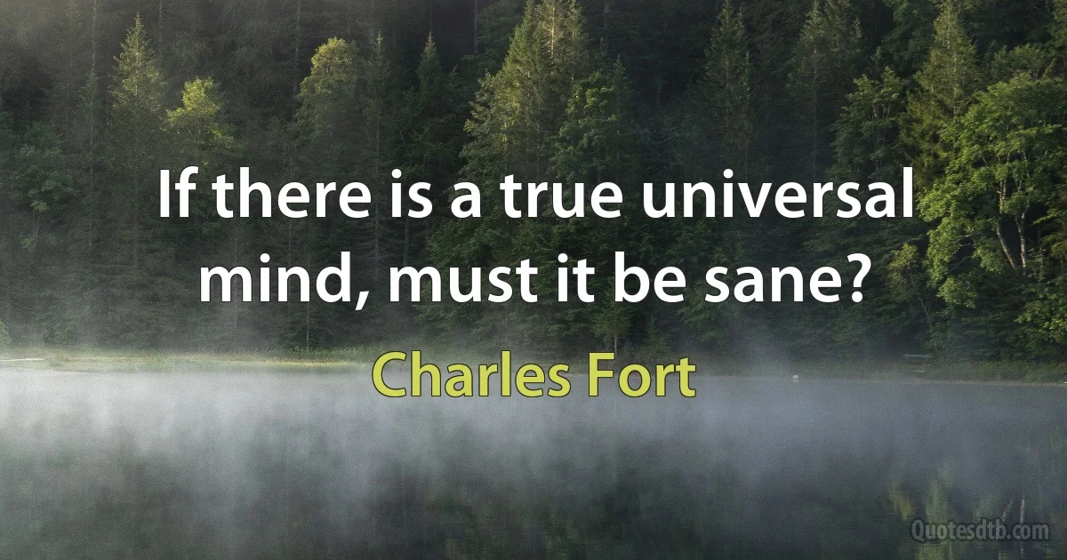 If there is a true universal mind, must it be sane? (Charles Fort)