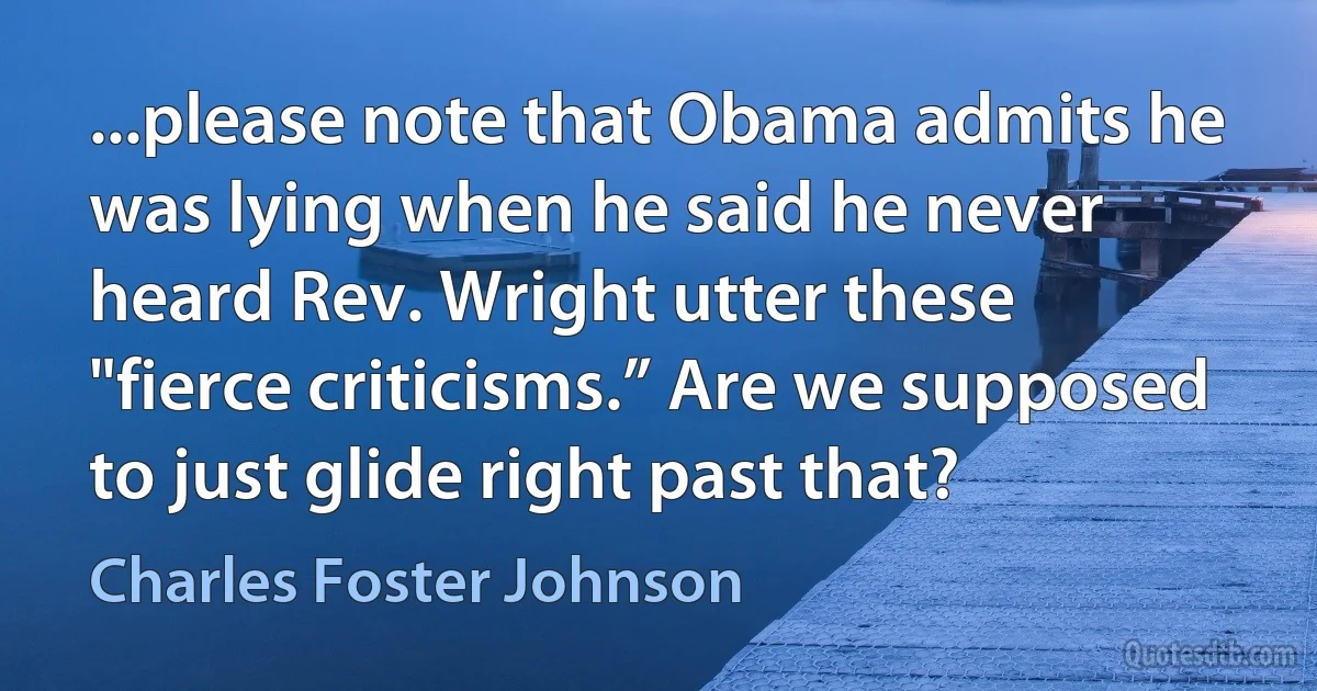 ...please note that Obama admits he was lying when he said he never heard Rev. Wright utter these "fierce criticisms.” Are we supposed to just glide right past that? (Charles Foster Johnson)