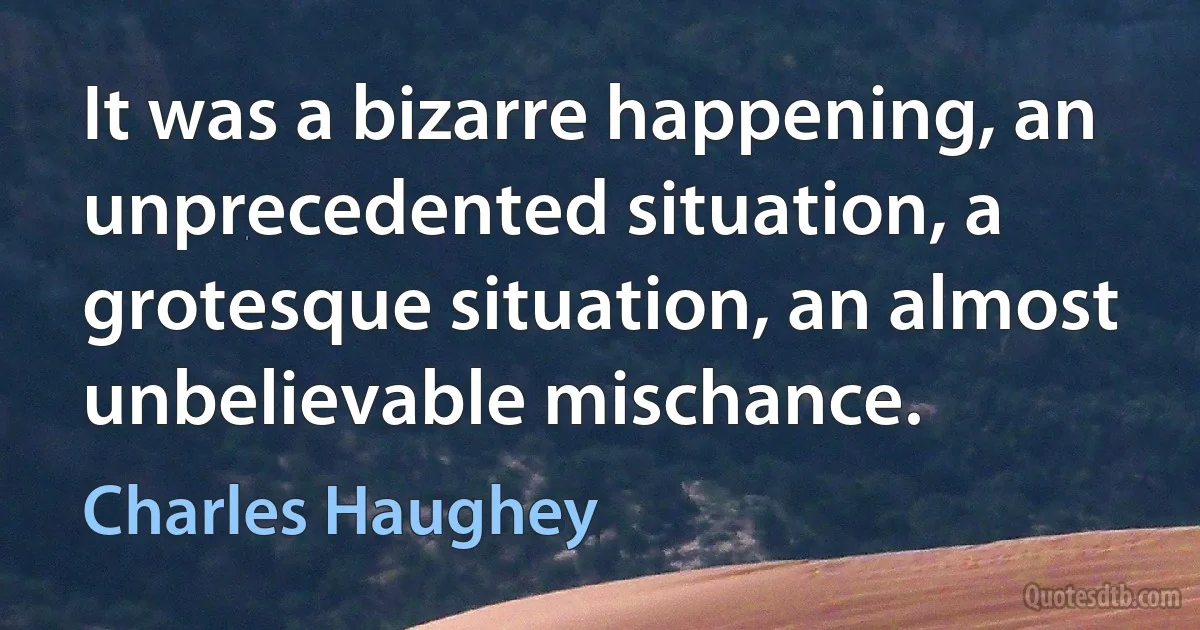 It was a bizarre happening, an unprecedented situation, a grotesque situation, an almost unbelievable mischance. (Charles Haughey)