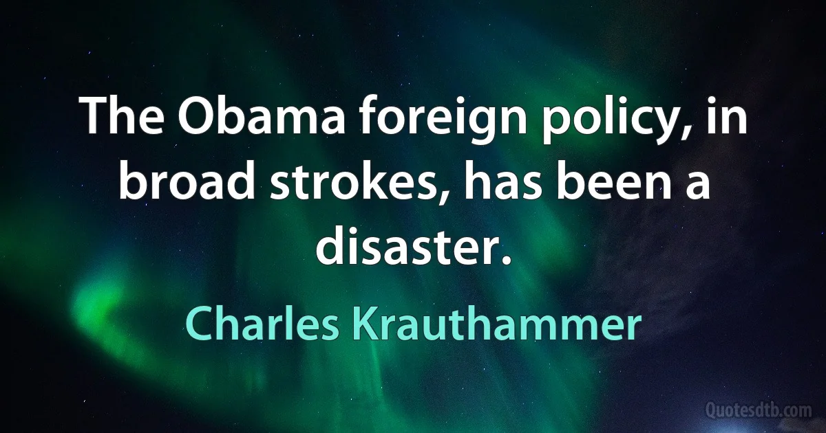 The Obama foreign policy, in broad strokes, has been a disaster. (Charles Krauthammer)