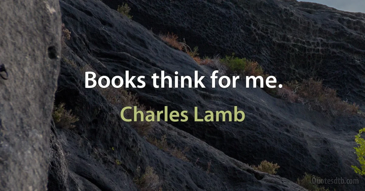 Books think for me. (Charles Lamb)