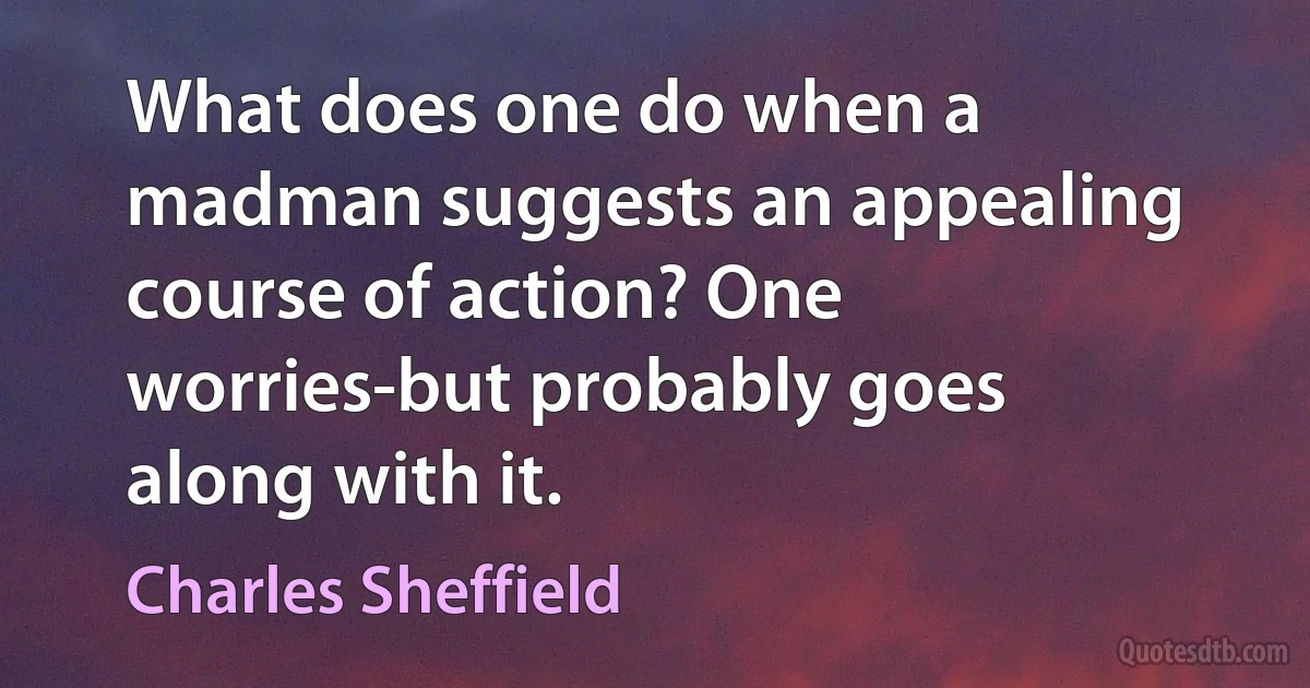 What does one do when a madman suggests an appealing course of action? One worries-but probably goes along with it. (Charles Sheffield)