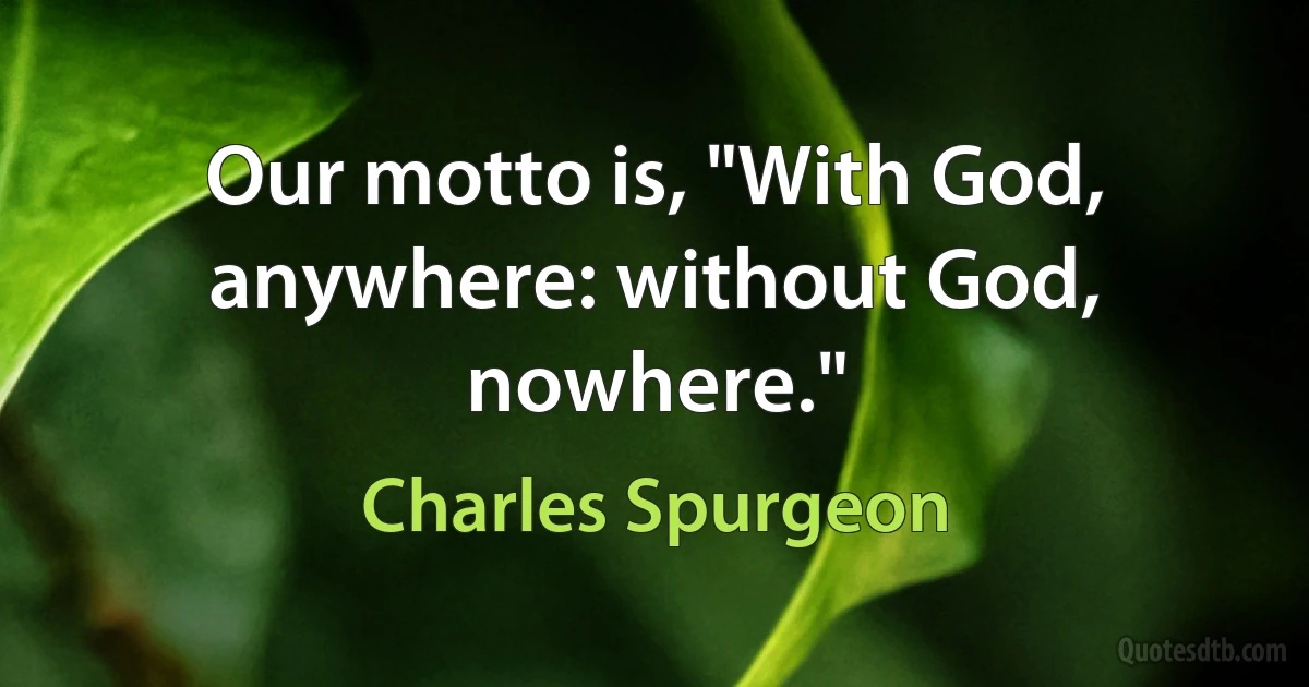 Our motto is, "With God, anywhere: without God, nowhere." (Charles Spurgeon)