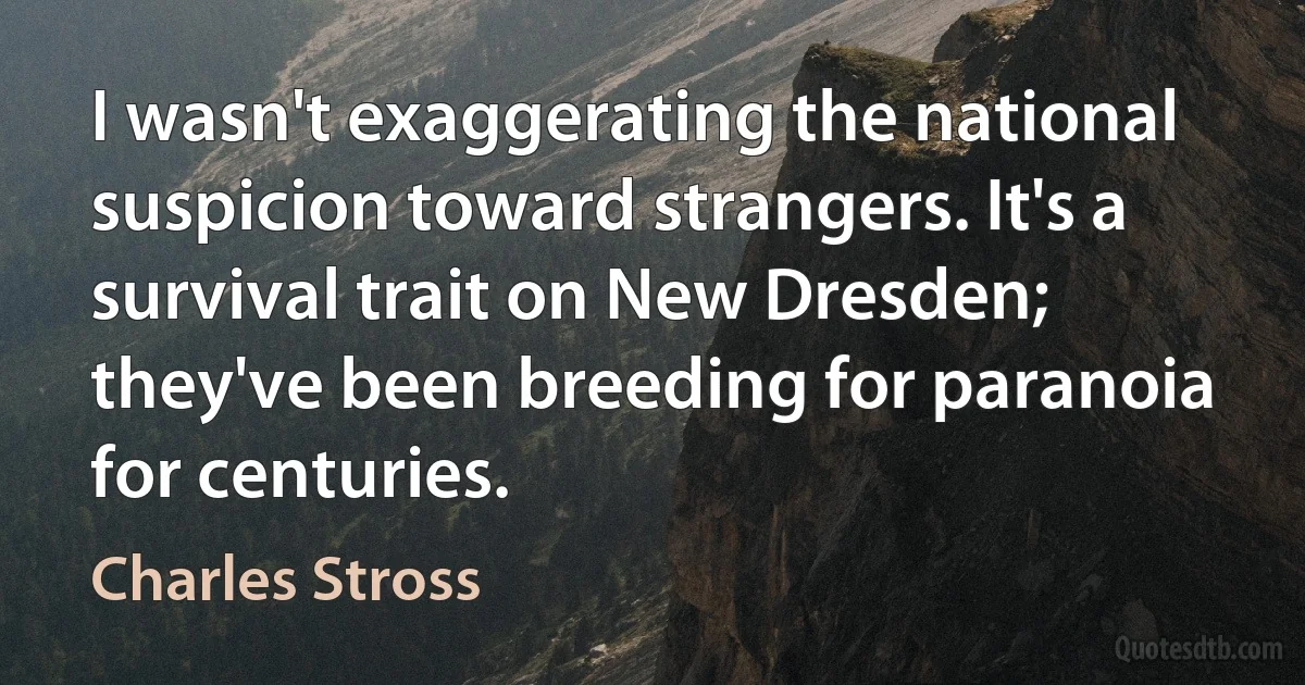 I wasn't exaggerating the national suspicion toward strangers. It's a survival trait on New Dresden; they've been breeding for paranoia for centuries. (Charles Stross)