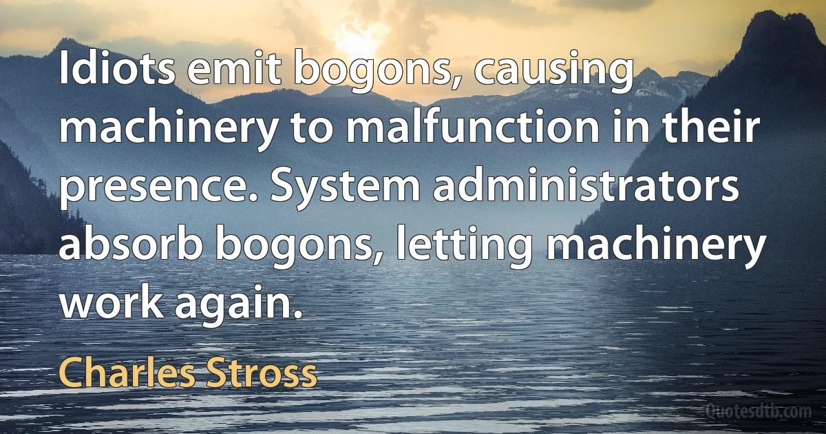 Idiots emit bogons, causing machinery to malfunction in their presence. System administrators absorb bogons, letting machinery work again. (Charles Stross)