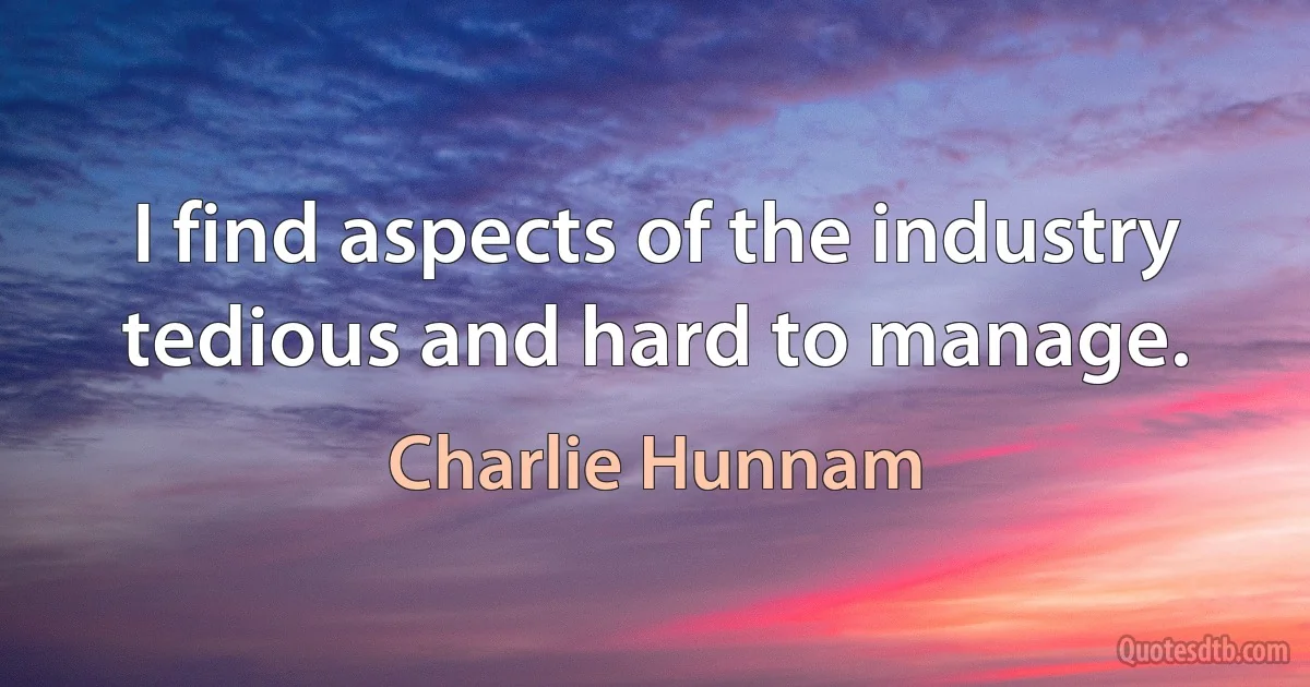 I find aspects of the industry tedious and hard to manage. (Charlie Hunnam)